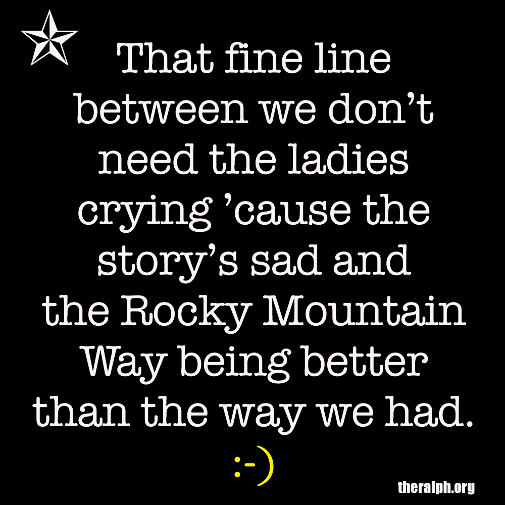 That fine line between we don't need the ladies crying cause the story's sad and the Rocky Mountain Way being better than the way we had.