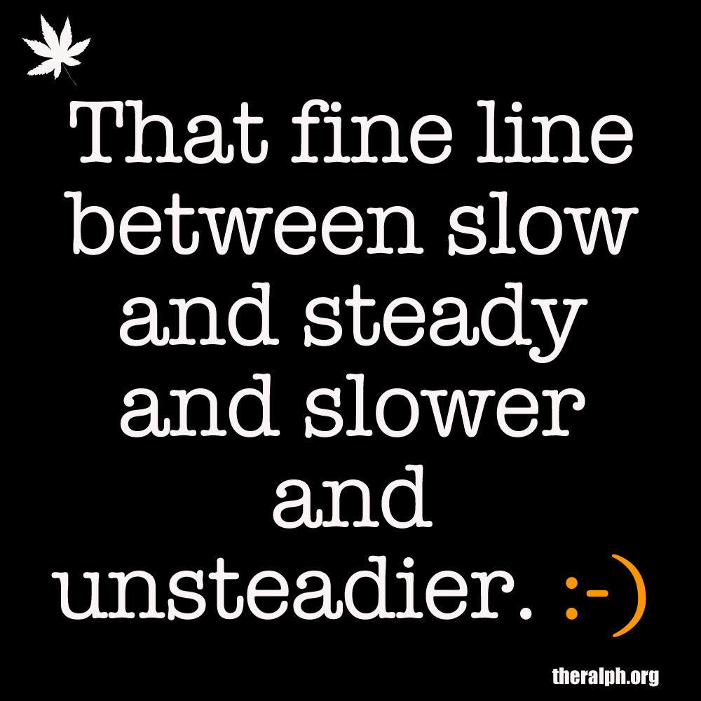 That fine line between slow and steady and slower and unsteadier.