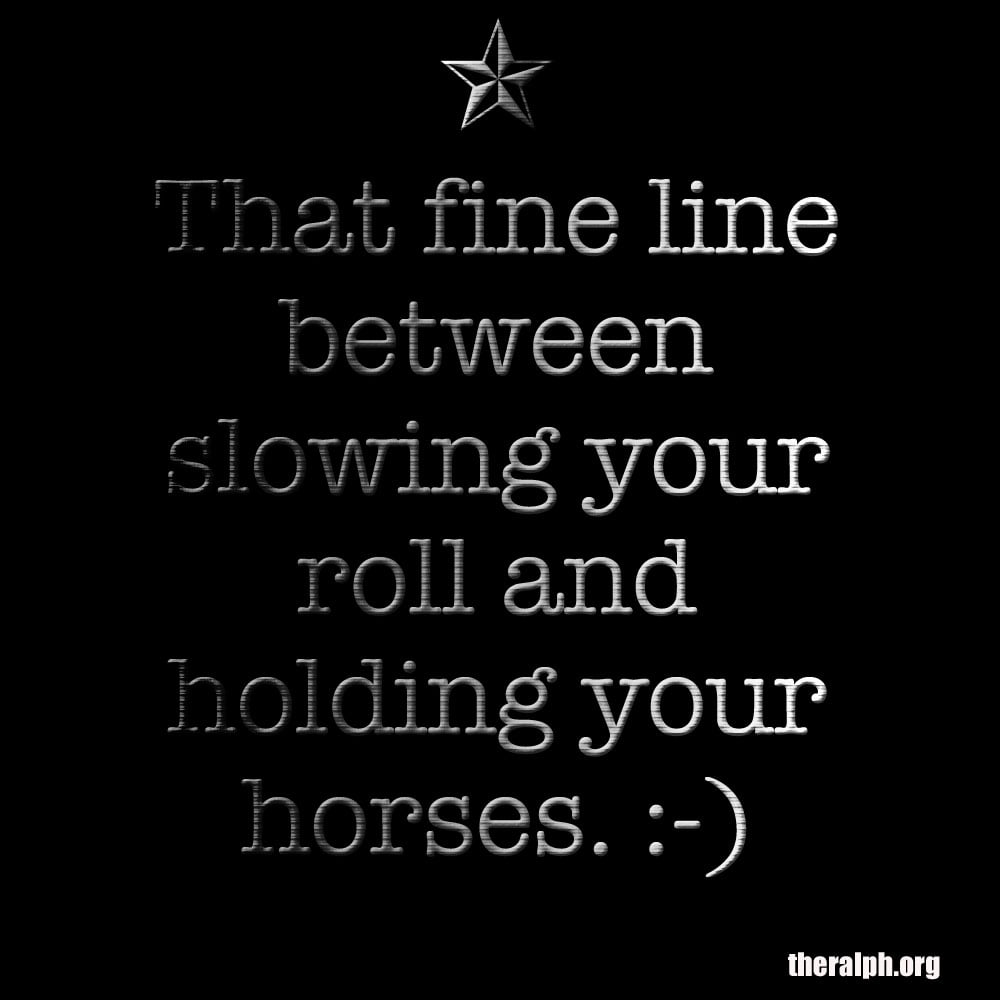 That fine line between slowing your roll and holding your horses.