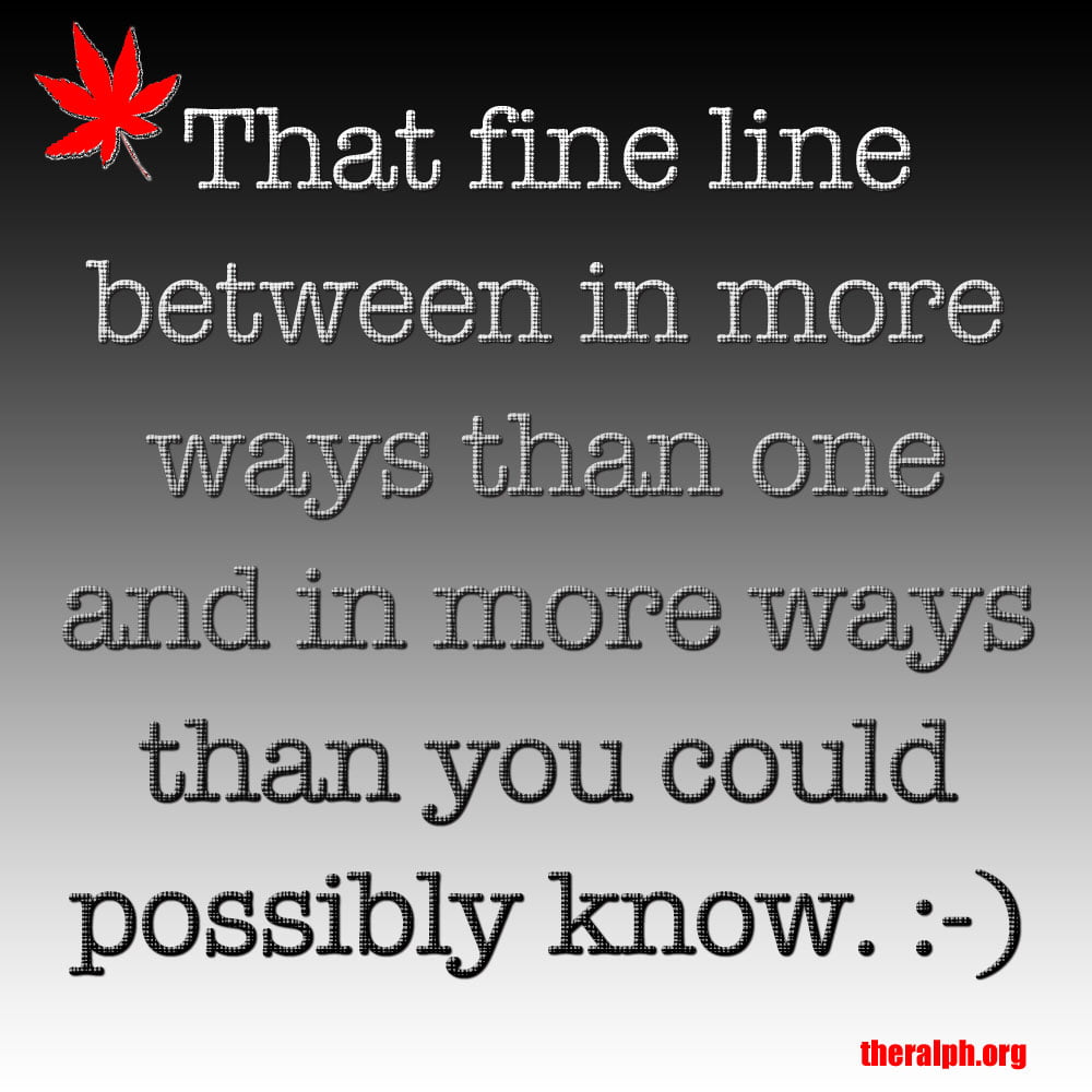 That fine line between in more ways than one and in more ways than you could possibly know.