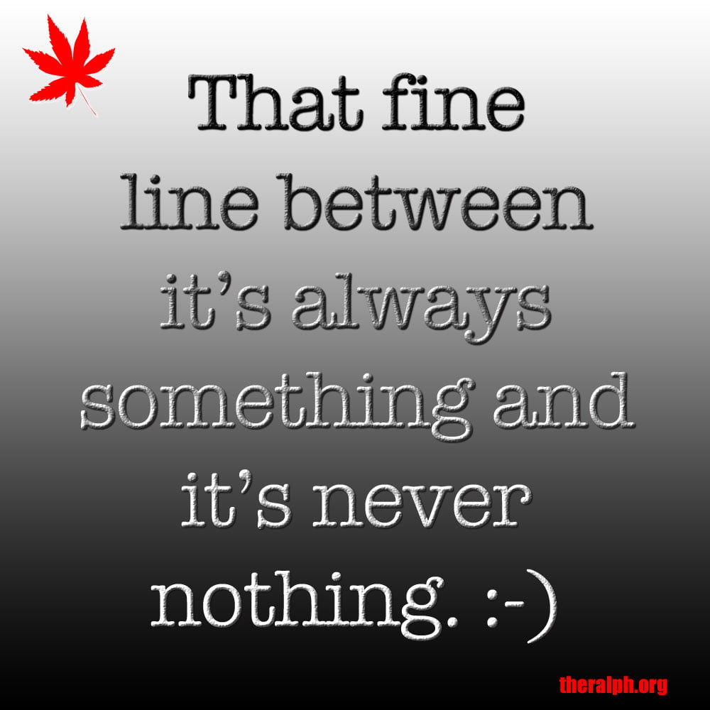 That fine line between it's always something and it's never nothing.