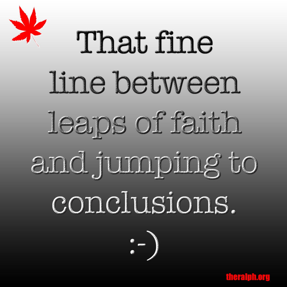 That fine line between leaps of faith and jumping to conclusions.