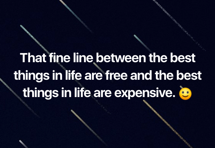 That fine line between the best things in life are free and the best things in life are expensive.
