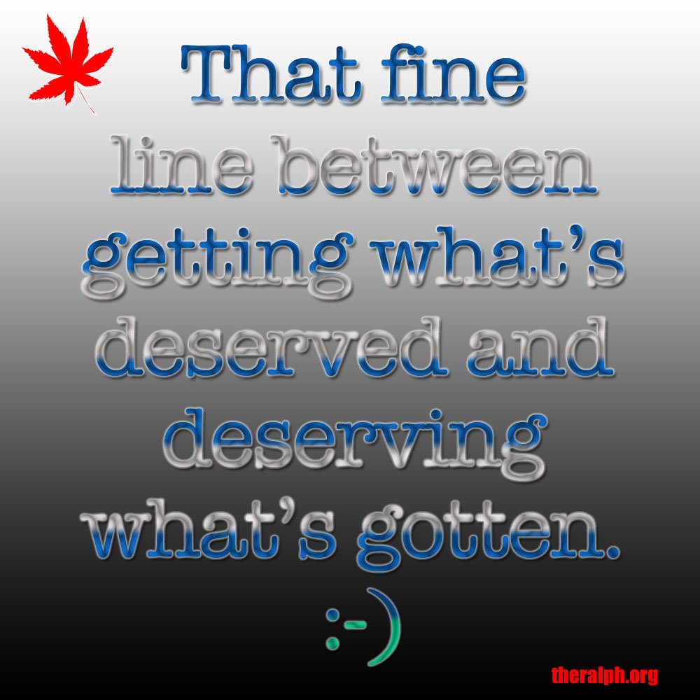 That fine line between getting what's deserved and deserving what's gotten.