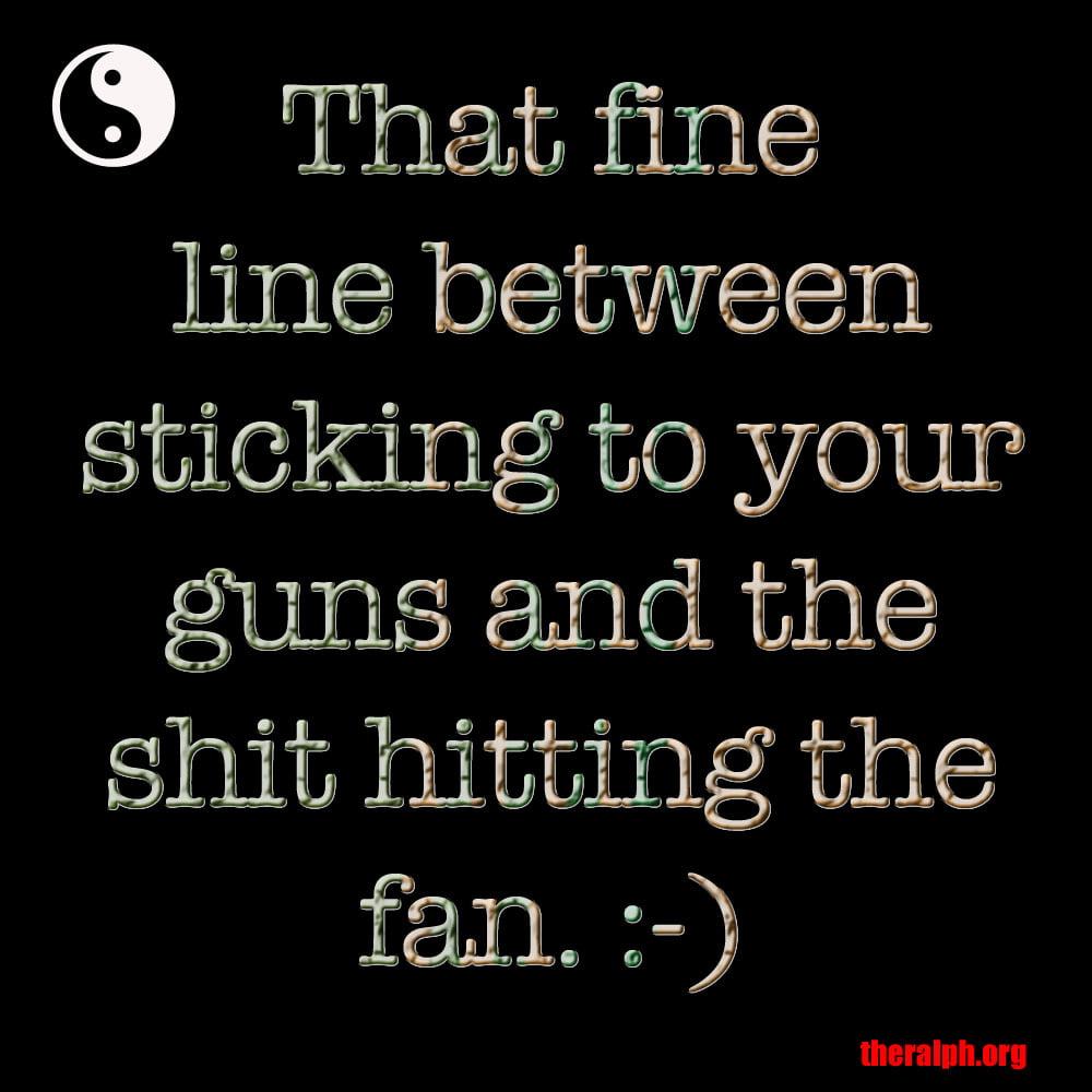 That fine line between sticking to your guns and the shit hitting the fan.