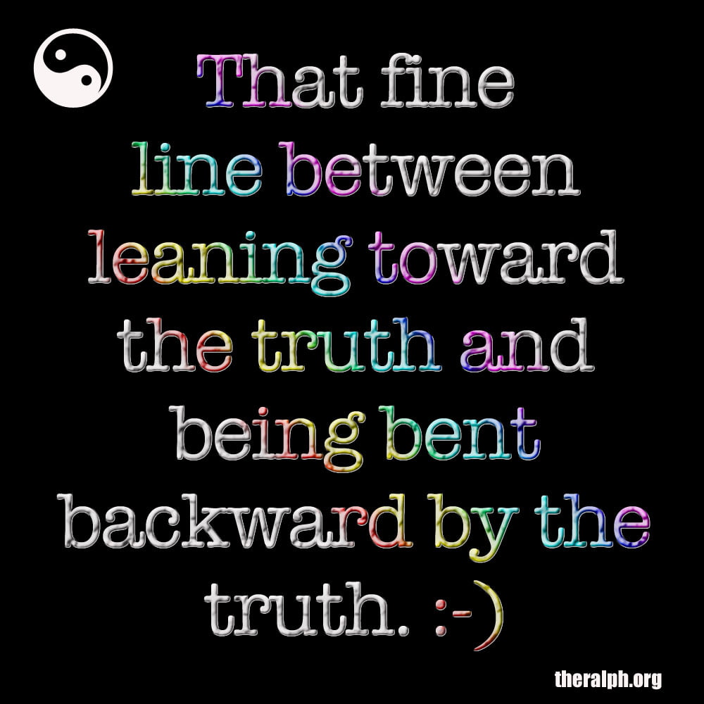 That fine line between leaning toward the truth and being bent backward by the truth.