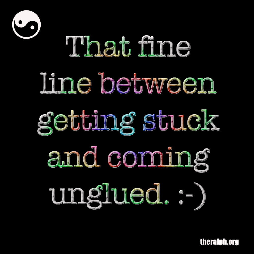 That fine line between getting stuck and coming unglued.