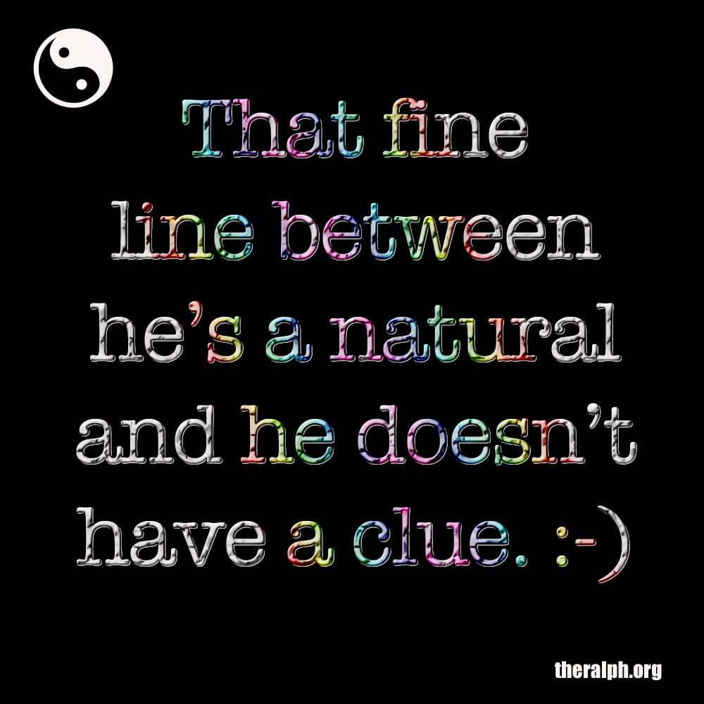 That fine line between he's a natural and he doesn't have a clue.