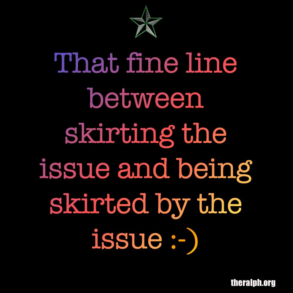 That fine line between skirting the issue and being skirted by the issue.