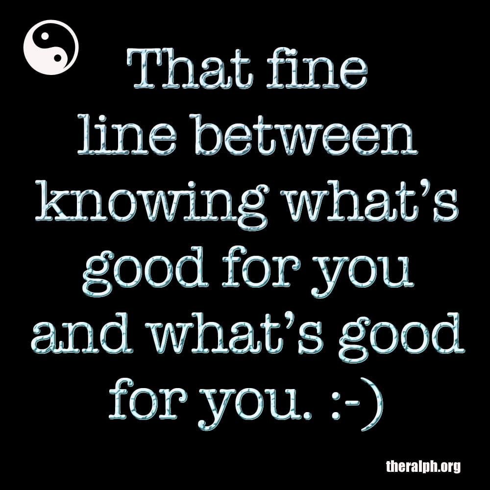 That fine line between knowing what’s good for you and what’s good for you.