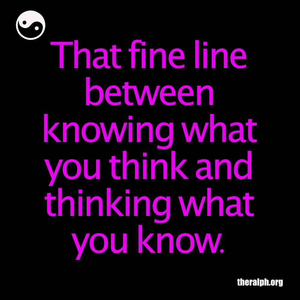 That fine line between knowing what you think and thinking what you know.