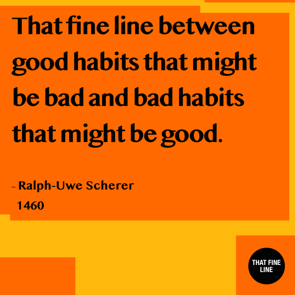 That fine line between good habits that might be bad and bad habits that might be good.