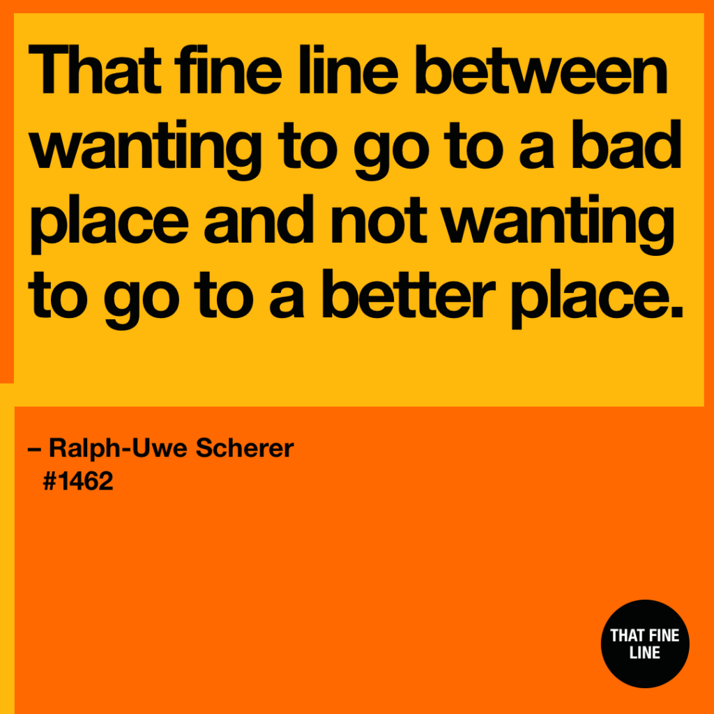 That fine line between wanting to go to a bad place and not wanting to go to a better place.