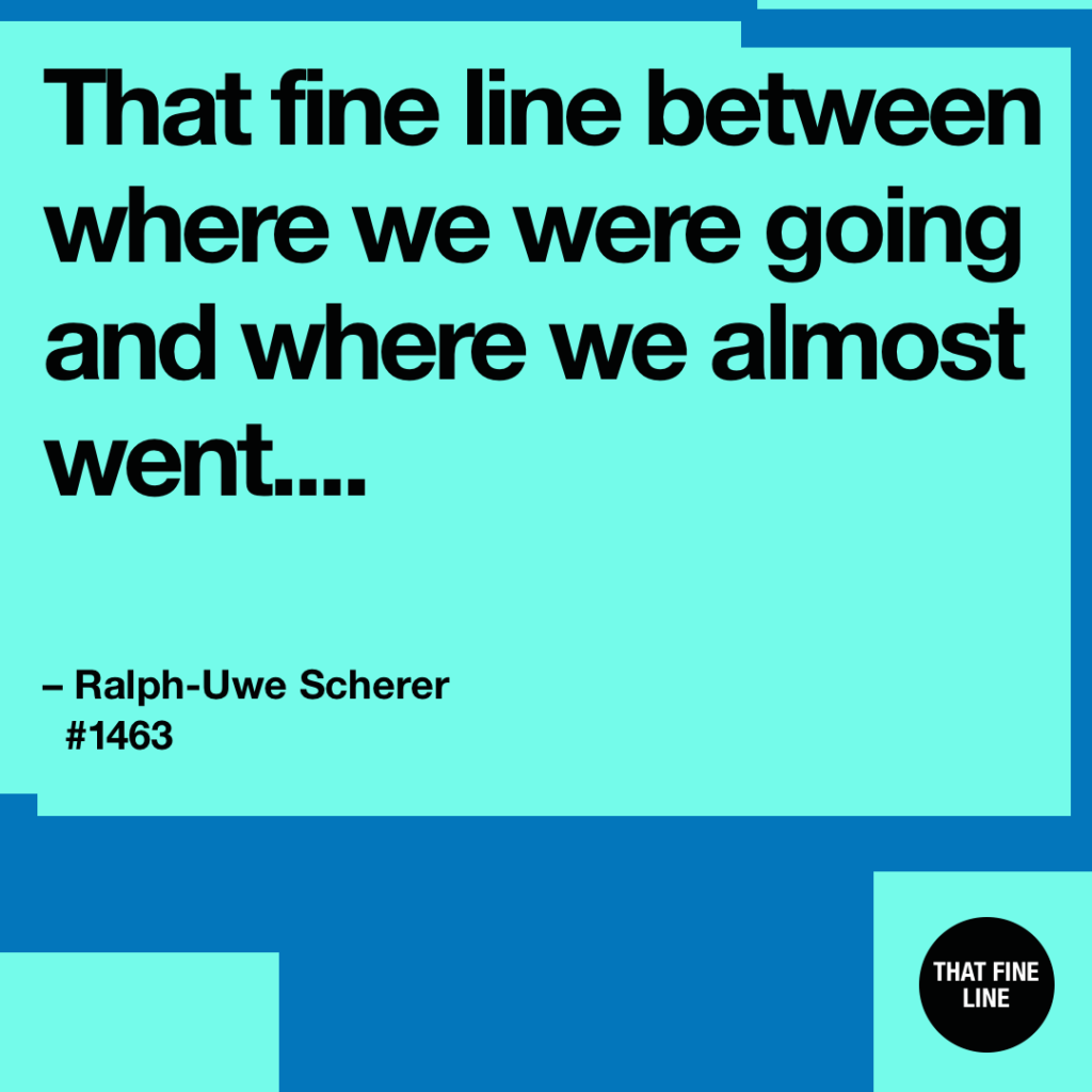 That fine line between where we were going and where we almost went.