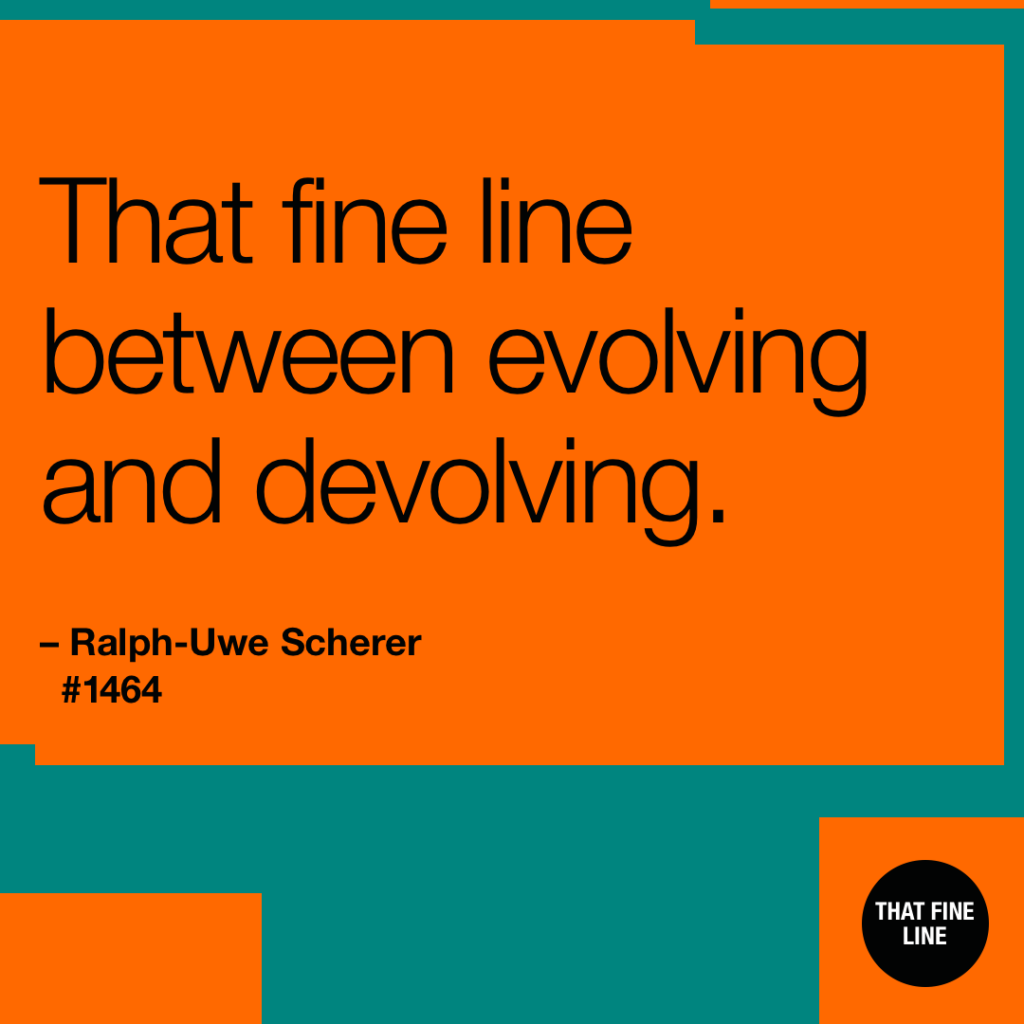 That fine line between evolving and devolving.