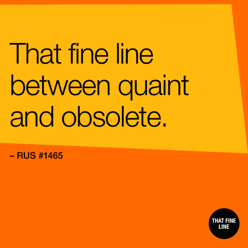 That fine line between quaint and obsolete.