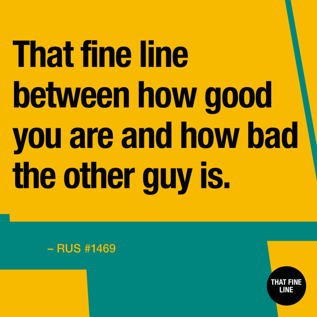 That fine line between how good you are and how bad the other guy is.