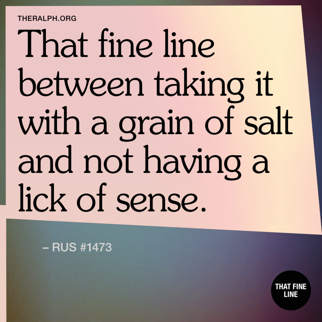 That fine line between taking it with a grain of salt and not having a lick of sense.