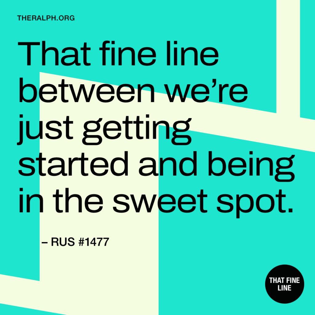 That fine line between we’re just getting started and being in the sweet spot.