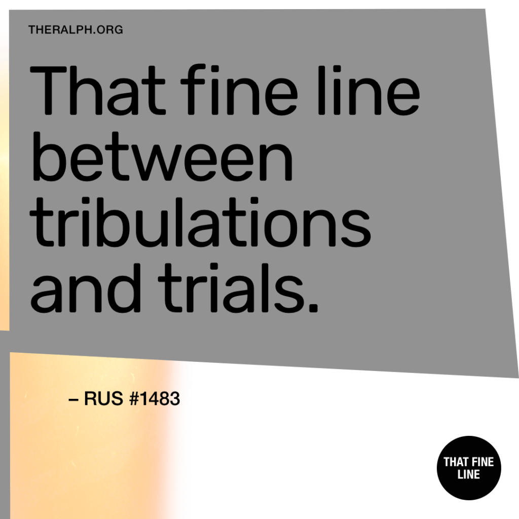 That’s fine line between tribulations and trials.