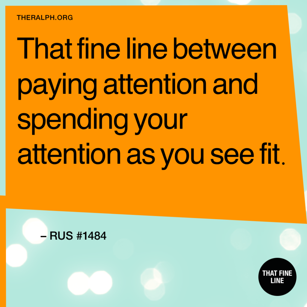 That fine line between paying attention and spending your attention as you see fit.