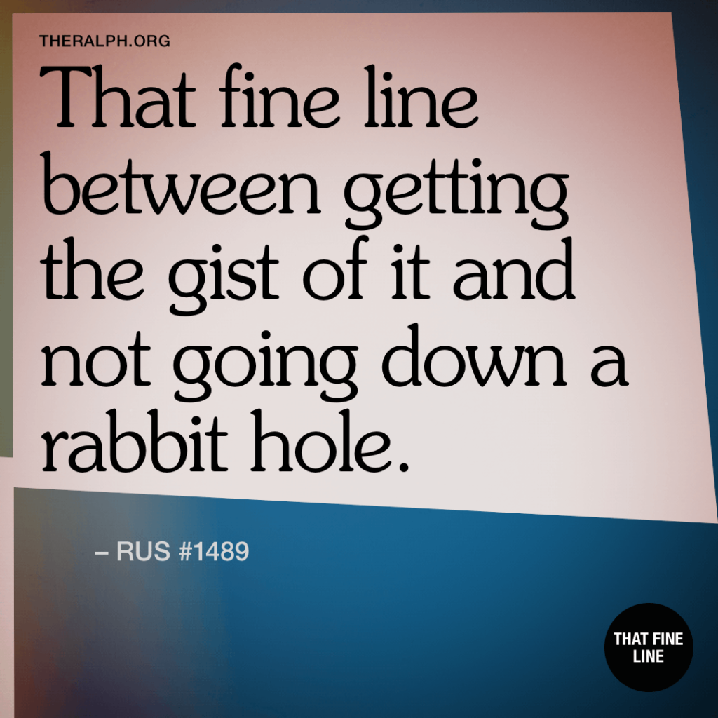 That fine line between getting the gist of it and not going down a rabbit hole.