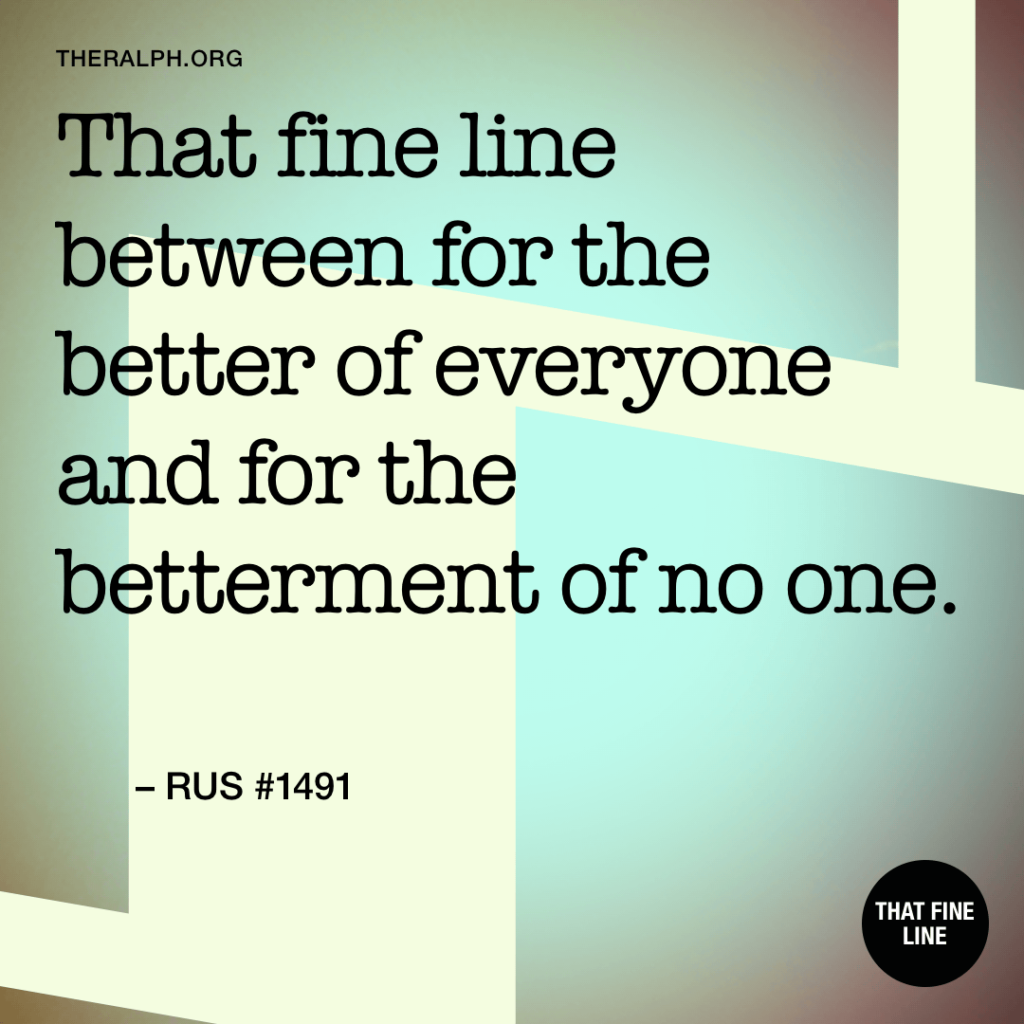That fine line between for the better of everyone and for the betterment of no one. 