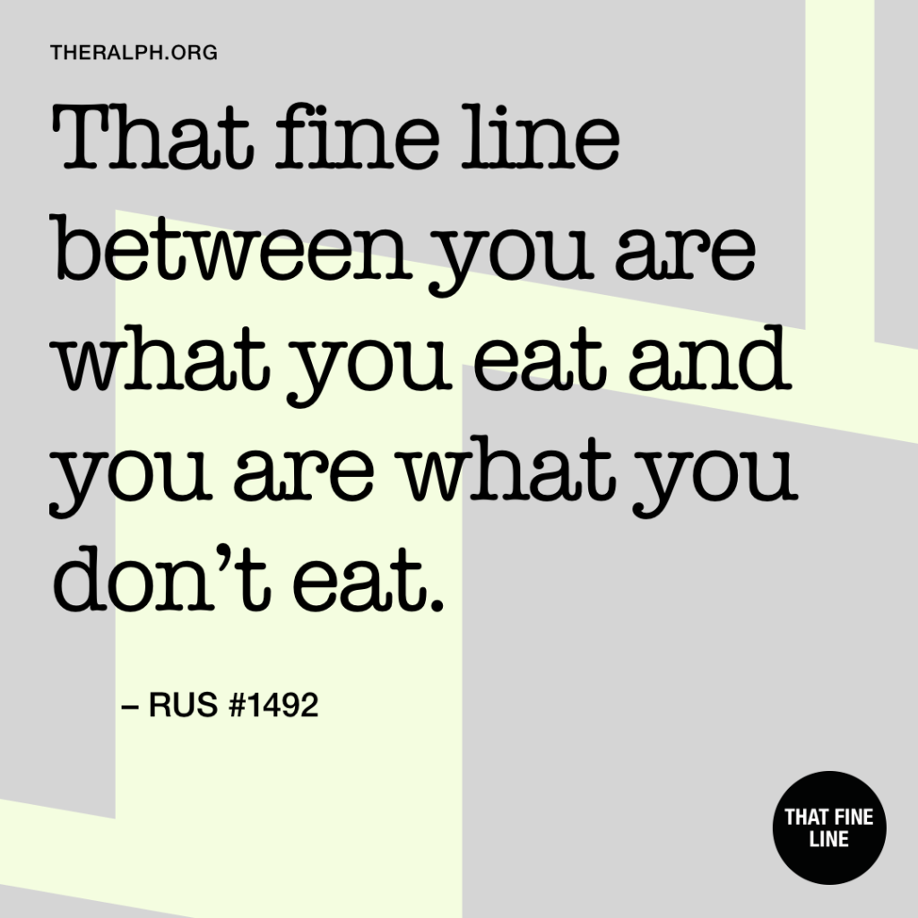 That fine line between you are what you eat and you are what you don’t eat.