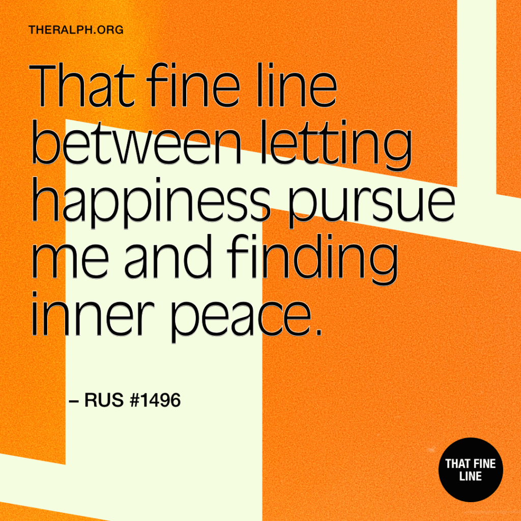 That fine line between letting happiness pursue me and finding inner peace.