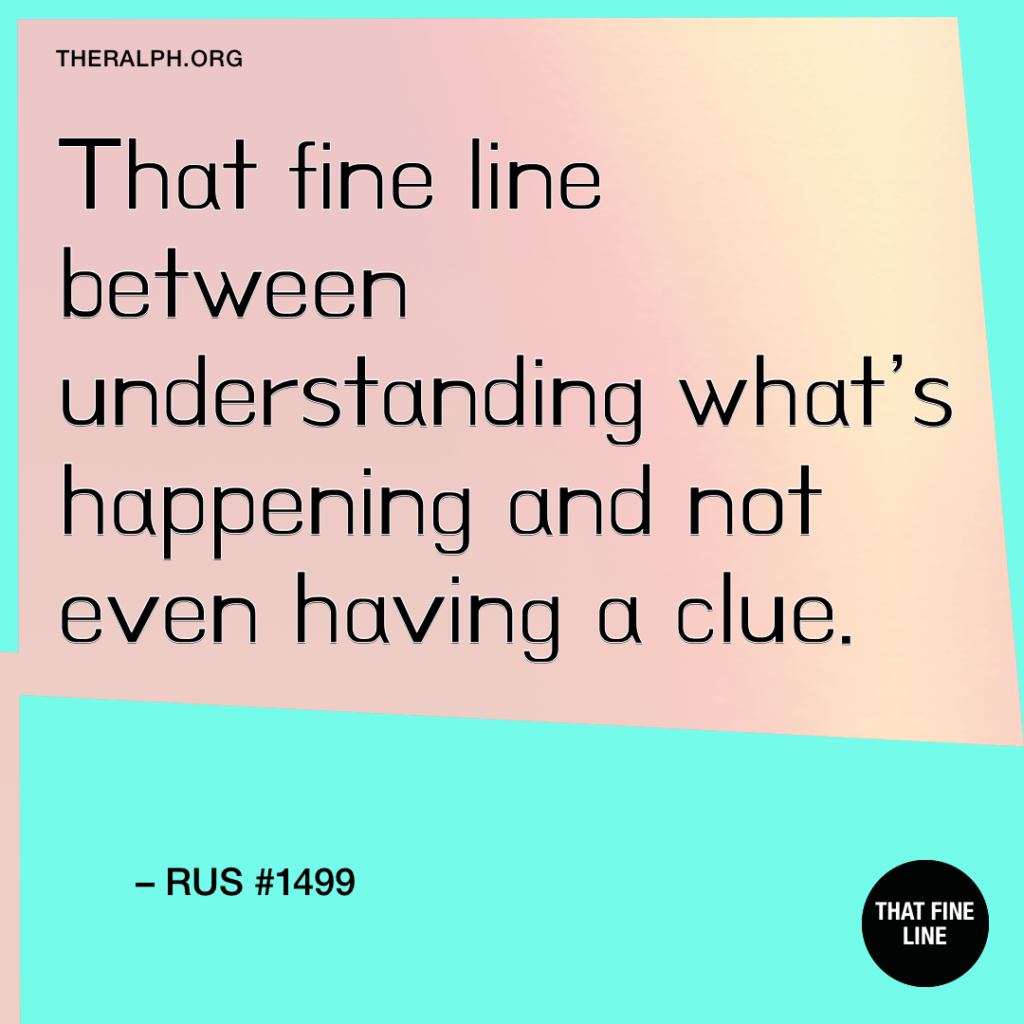 That fine line between understanding what’s happening and not even having a clue. 