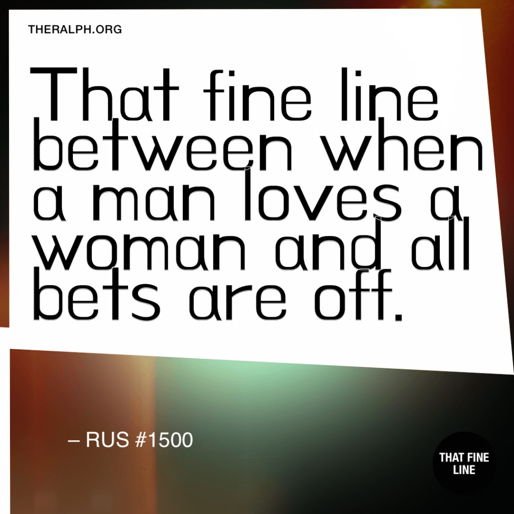 That fine line between when a man loves a woman and all bets are off.