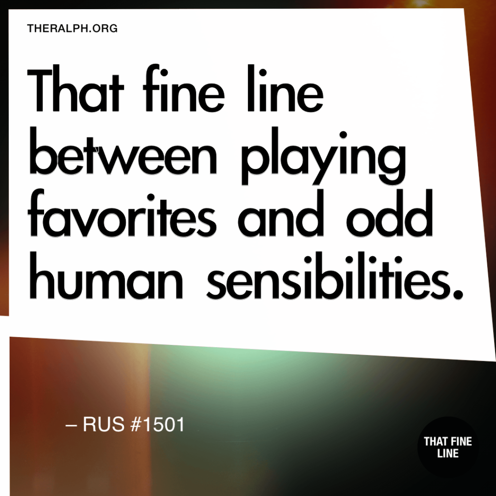 That fine line between playing favorites and odd human sensibilities.