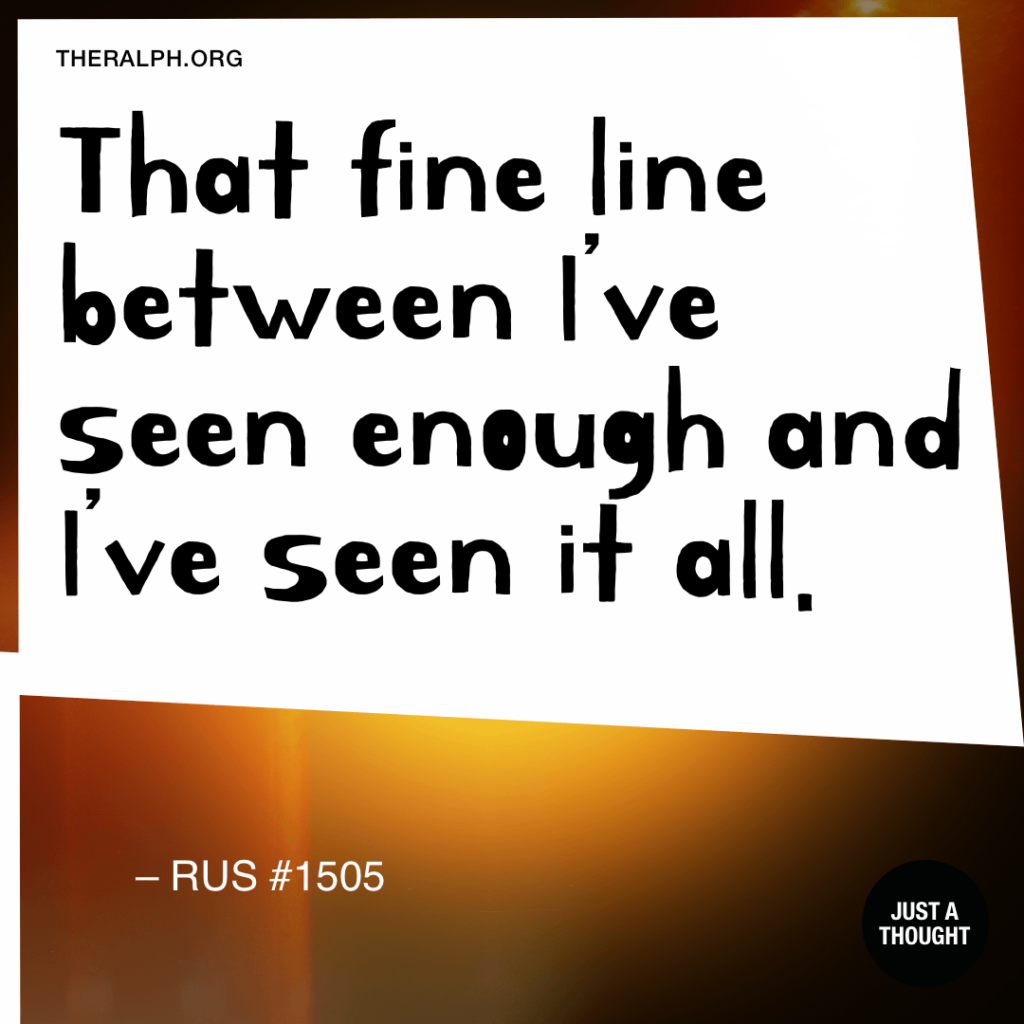 That fine line between I've seen enough and I’ve seen it all.