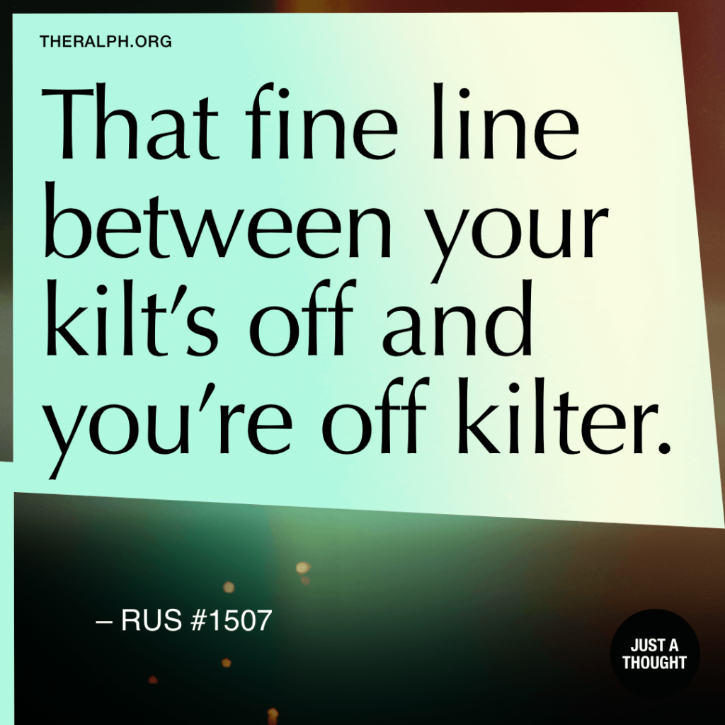 That fine line between your kilt’s off and you’re off kilter. 