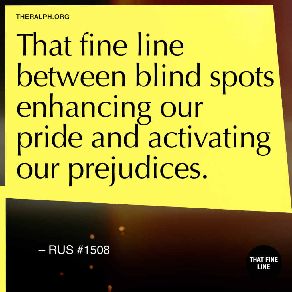That fine line between blind spots enhancing our pride and activating our prejudices.