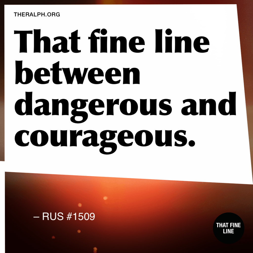 That fine line between dangerous and courageous.