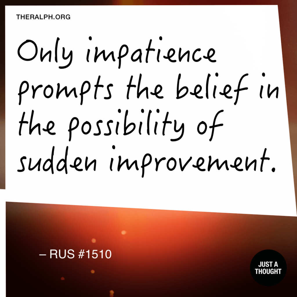 Only impatience prompts the belief in the possibility of sudden improvement.