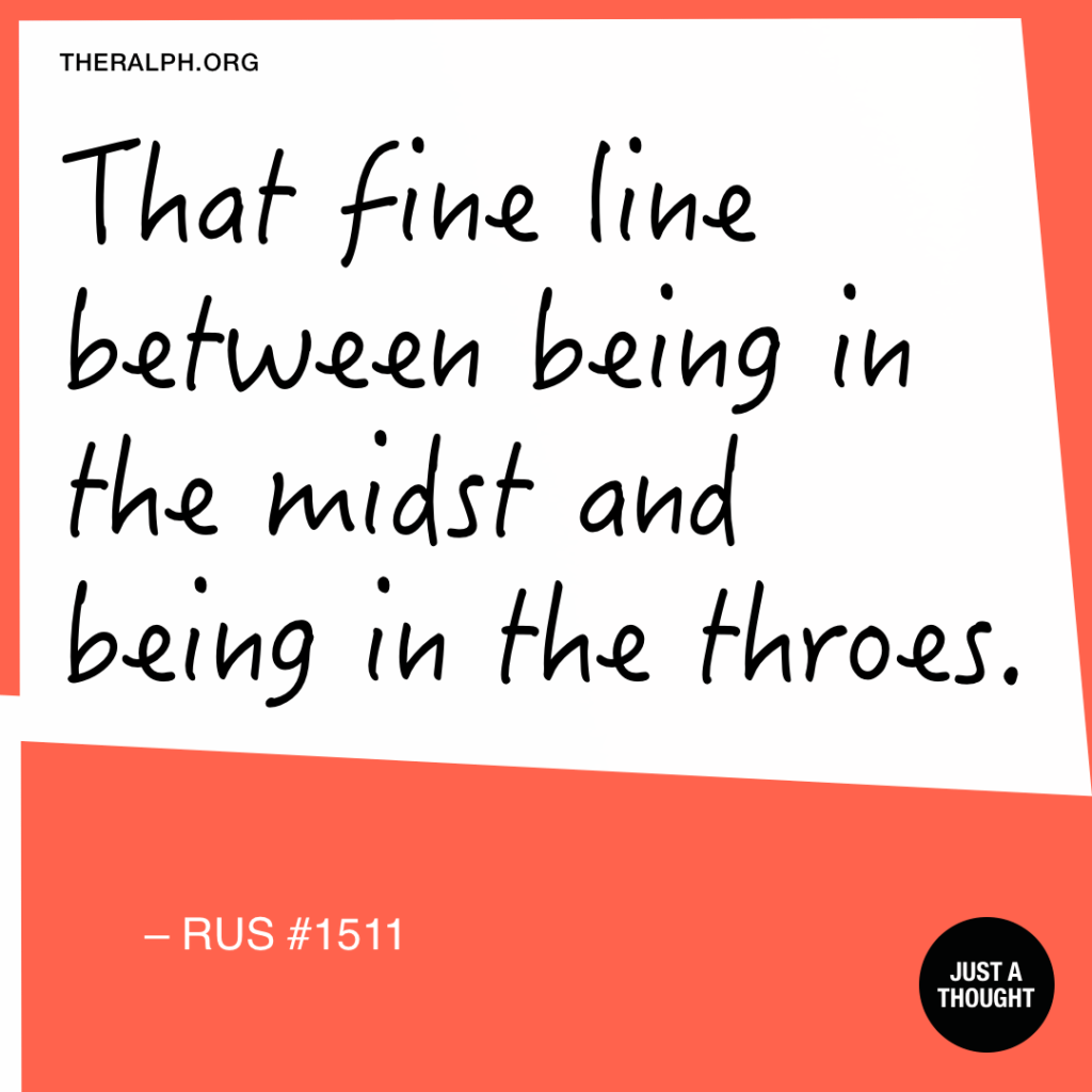 That fine line between being in the midst and being in the throes.