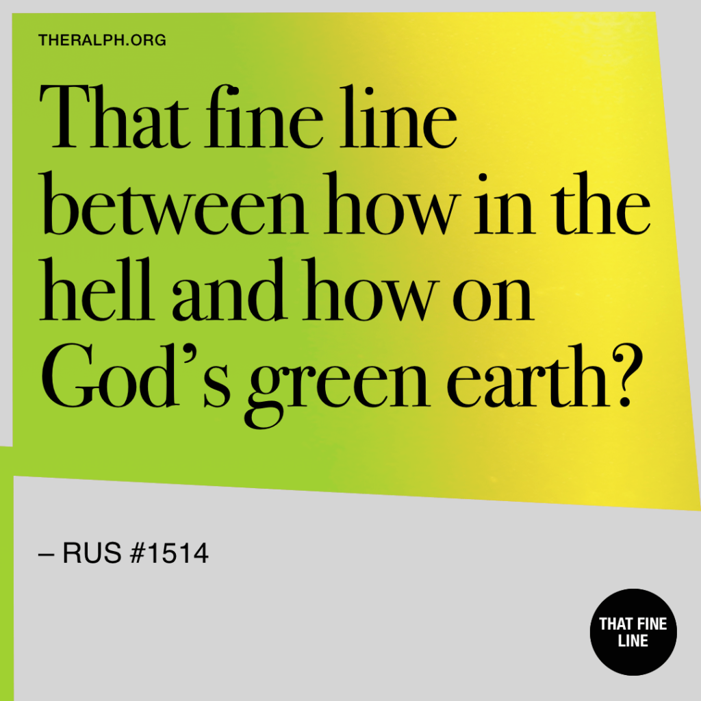 That fine line between how in the hell and how on God's green earth.