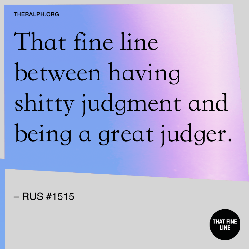 That fine line between having shitty judgment and being a great judger.