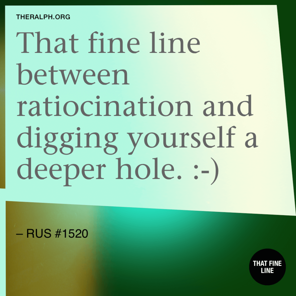 That fine line between ratiocination and digging yourself a deeper hole. :-)
