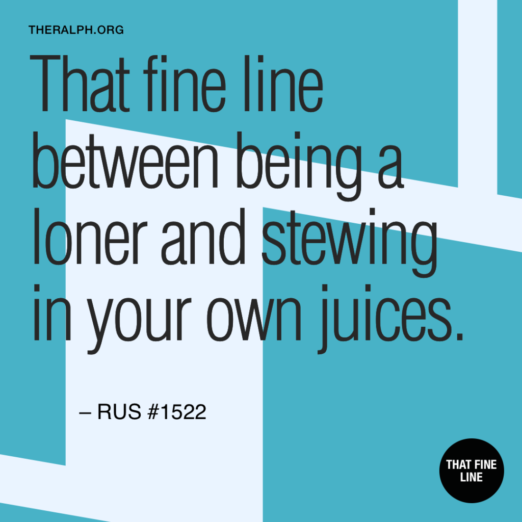 That fine line between being a loner and stewing in your own juices.