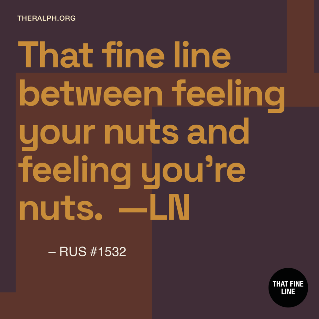 That fine line between feeling your nuts and feeling you're nuts.  —LN