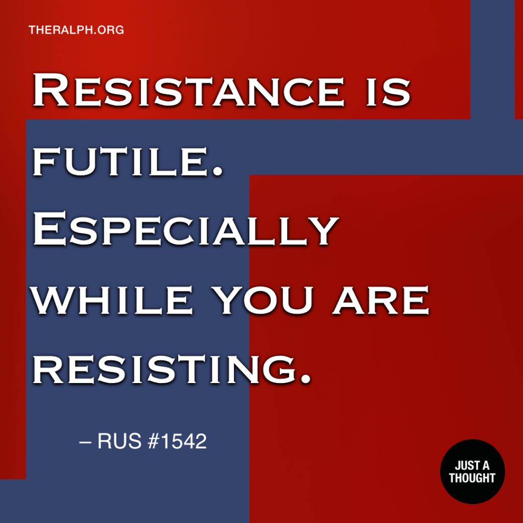 Resistance is futile. Especially while you are resisting.
