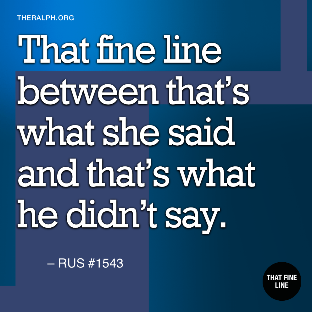 That fine line between that’s what she said and that’s what he didn’t say.