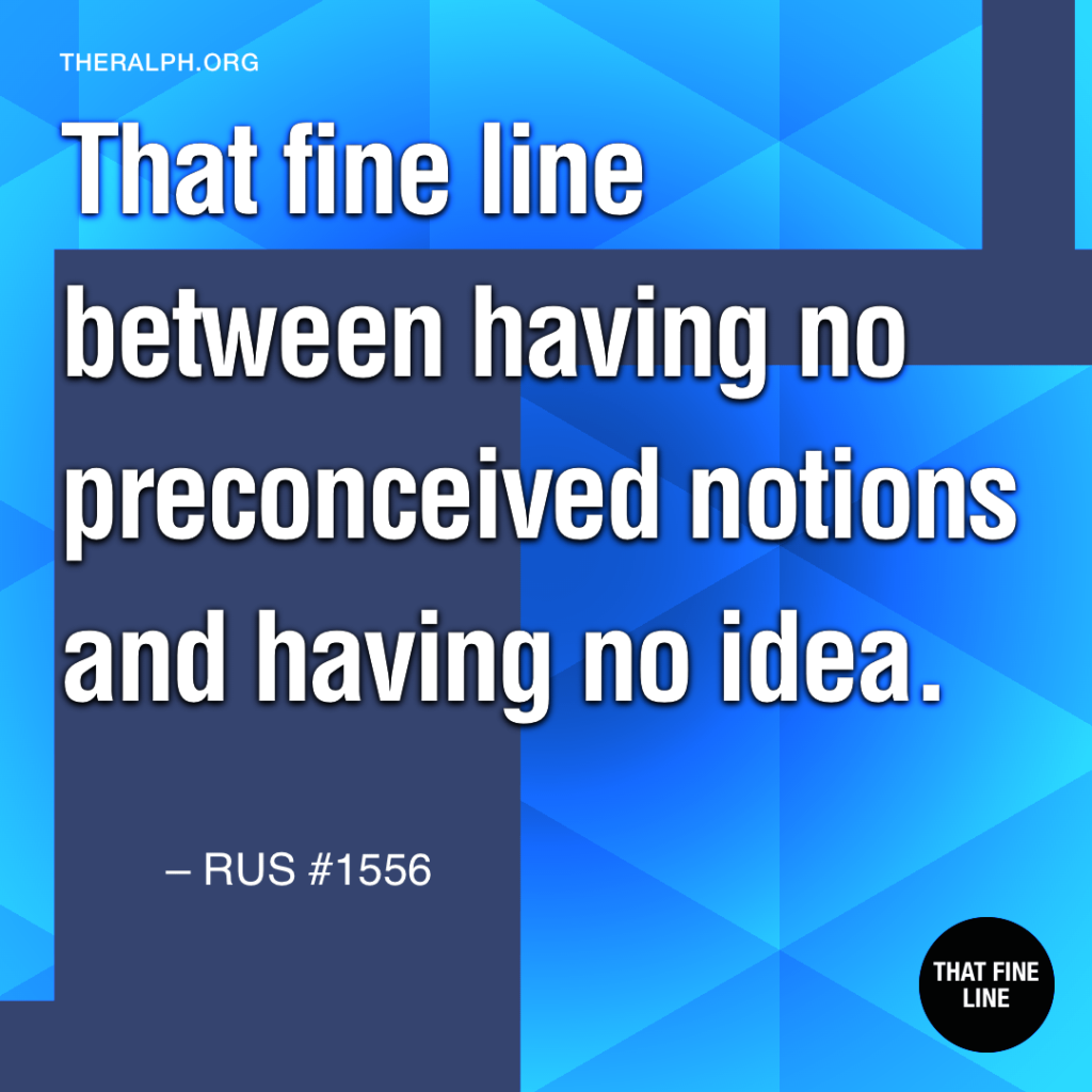 That fine line between having no preconceived notions and having no idea.