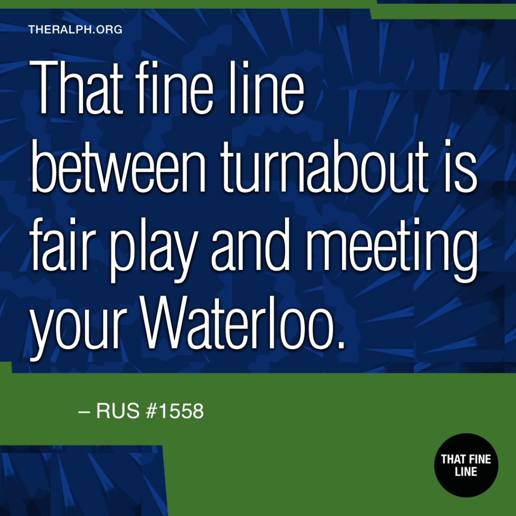 That fine line between turnabout is fair play and meeting your Waterloo.