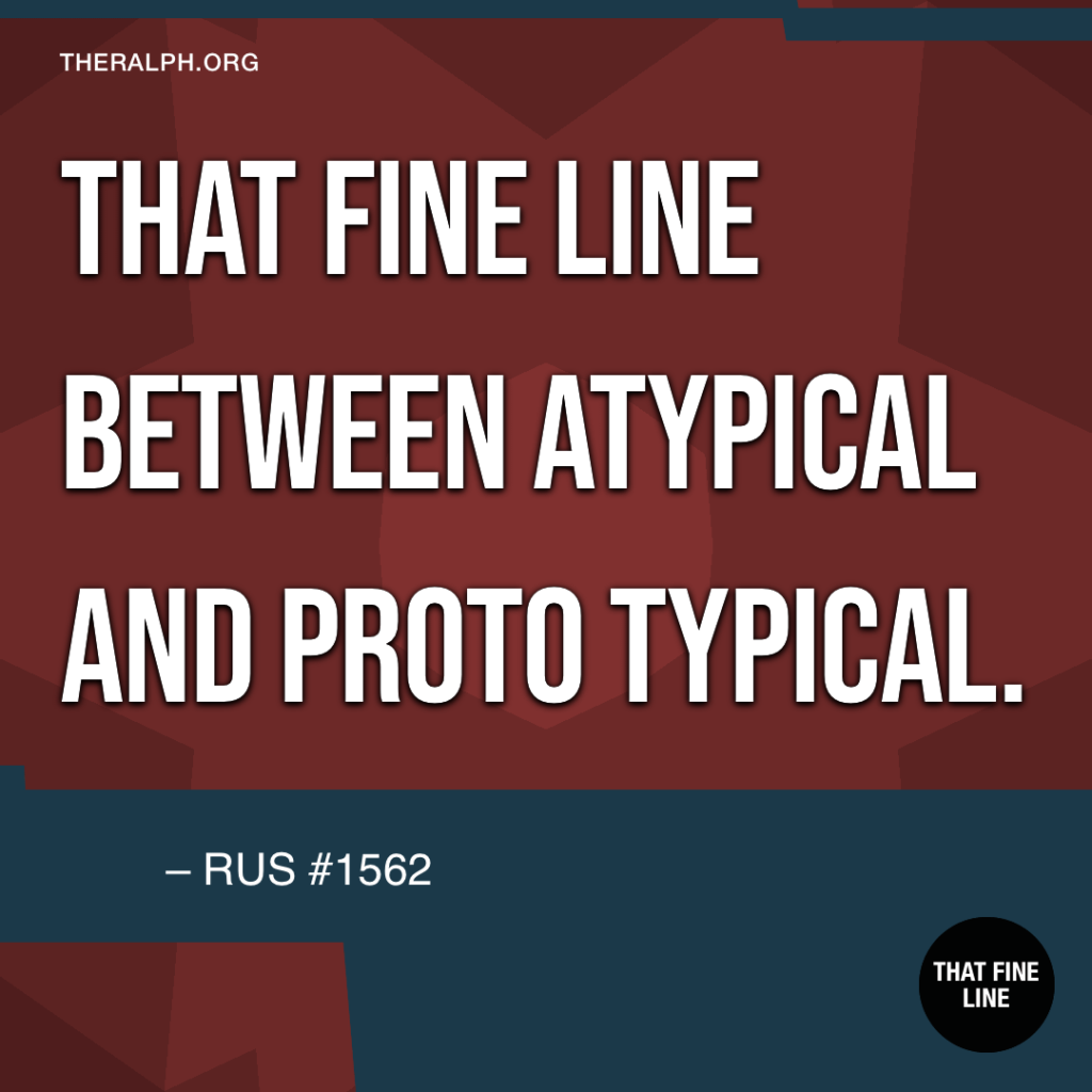 That fine line between atypical and prototypical.