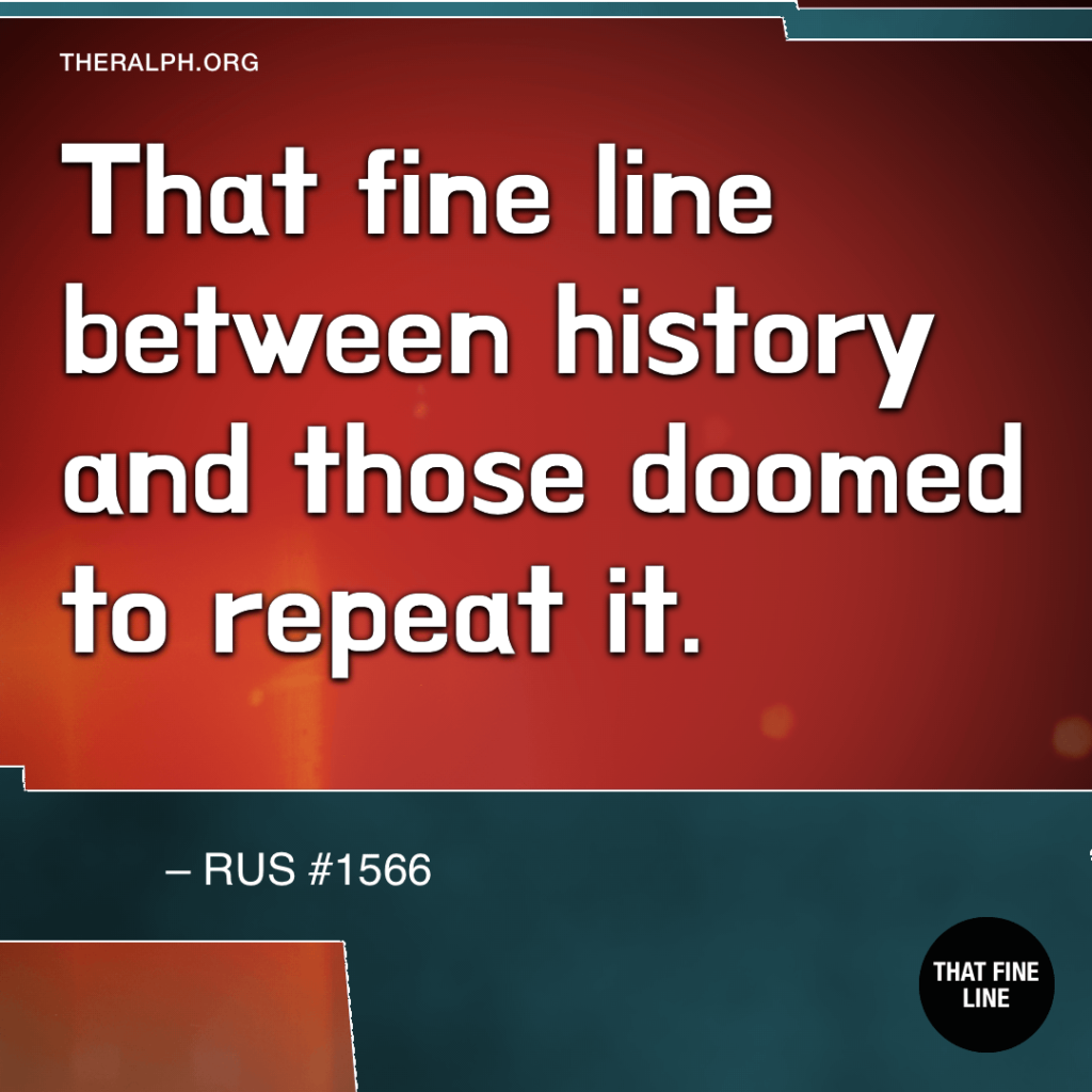 That fine line between history and those doomed to repeat it.