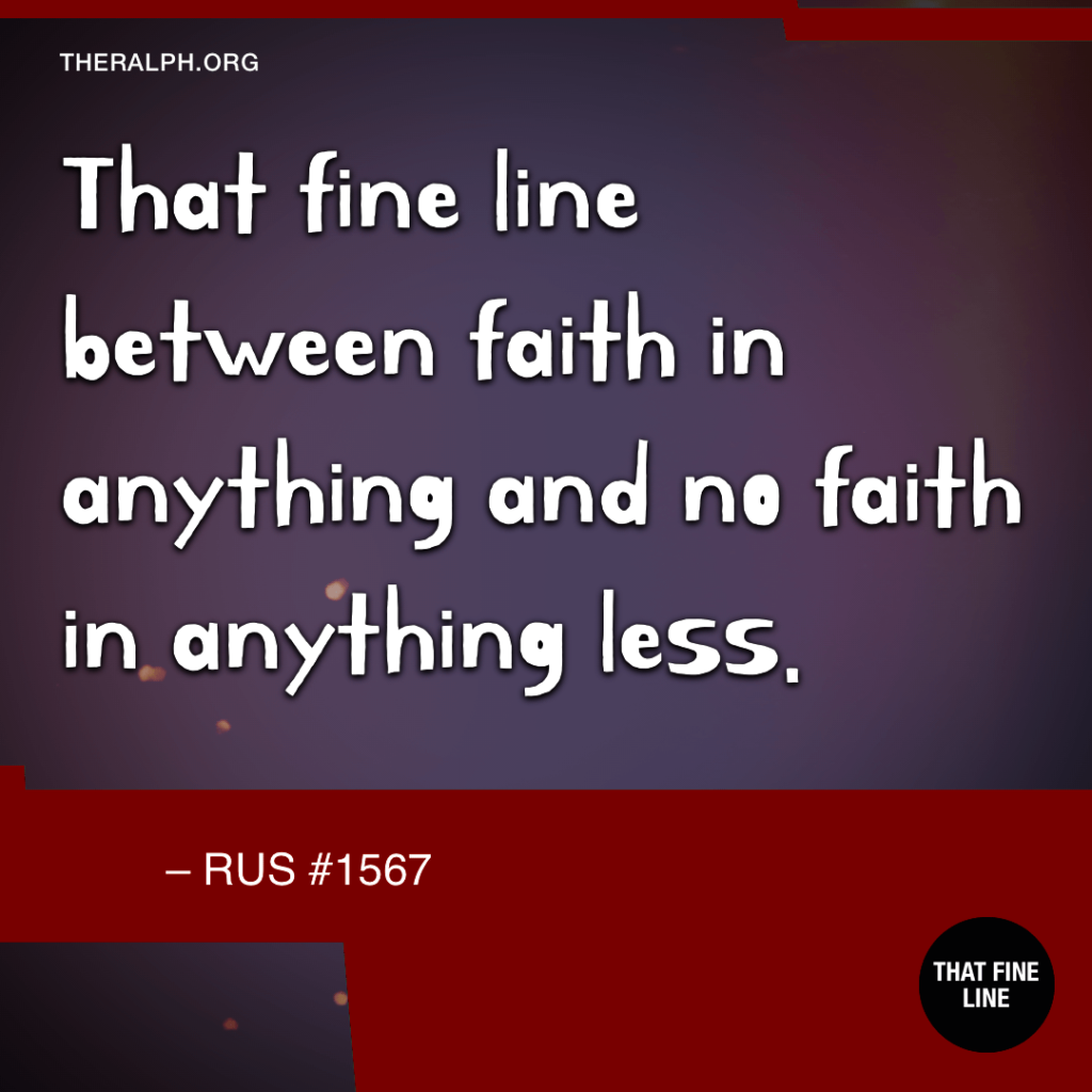 That fine line between faith in anything and no faith in anything less. 